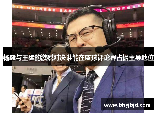 杨毅与王猛的激烈对决谁能在篮球评论界占据主导地位