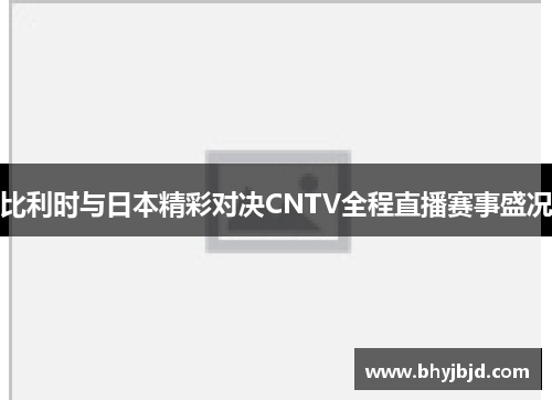 比利时与日本精彩对决CNTV全程直播赛事盛况