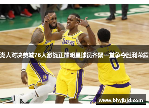 湖人对决费城76人激战正酣明星球员齐聚一堂争夺胜利荣耀