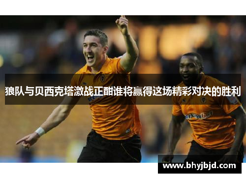 狼队与贝西克塔激战正酣谁将赢得这场精彩对决的胜利