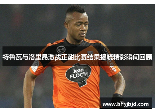 特鲁瓦与洛里昂激战正酣比赛结果揭晓精彩瞬间回顾