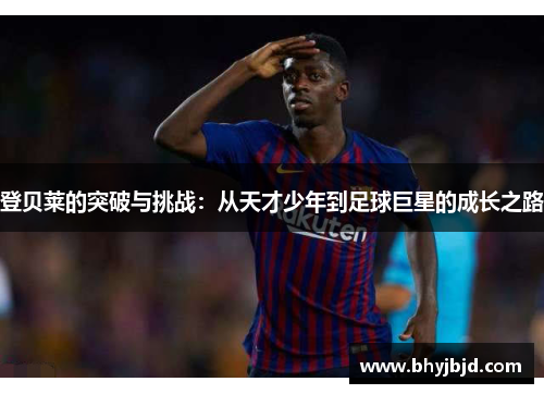 登贝莱的突破与挑战：从天才少年到足球巨星的成长之路