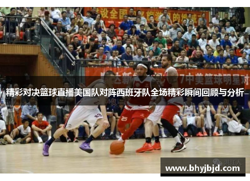 精彩对决篮球直播美国队对阵西班牙队全场精彩瞬间回顾与分析
